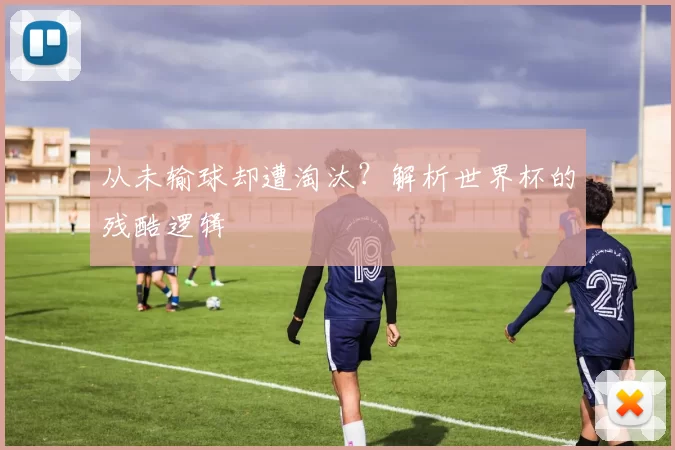 从未输球却遭淘汰？解析世界杯的残酷逻辑