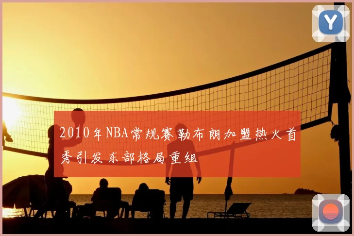 2010年NBA常规赛勒布朗加盟热火首秀引发东部格局重组