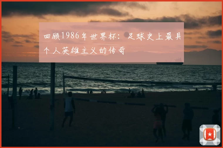 回顾1986年世界杯:足球史上最具个人英雄主义的传奇