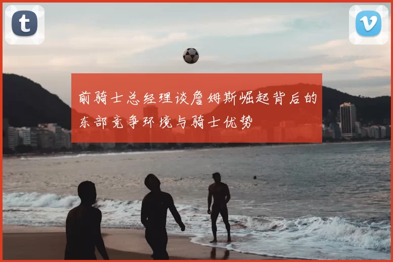 前骑士总经理谈詹姆斯崛起背后的东部竞争环境与骑士优势