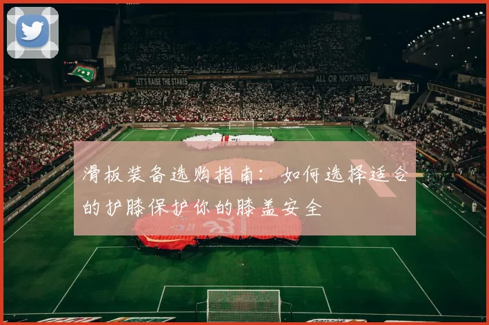 滑板装备选购指南：如何选择适合的护膝保护你的膝盖安全