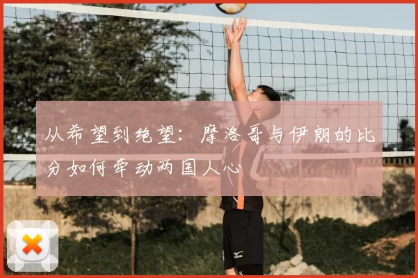 从希望到绝望：摩洛哥与伊朗的比分如何牵动两国人心