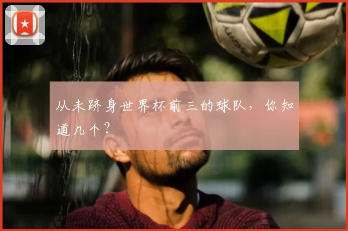 从未跻身世界杯前三的球队，你知道几个？