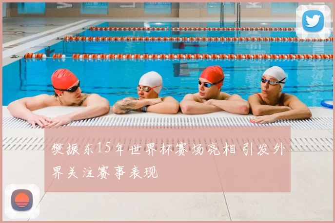 樊振东15年世界杯赛场亮相 引发外界关注赛事表现