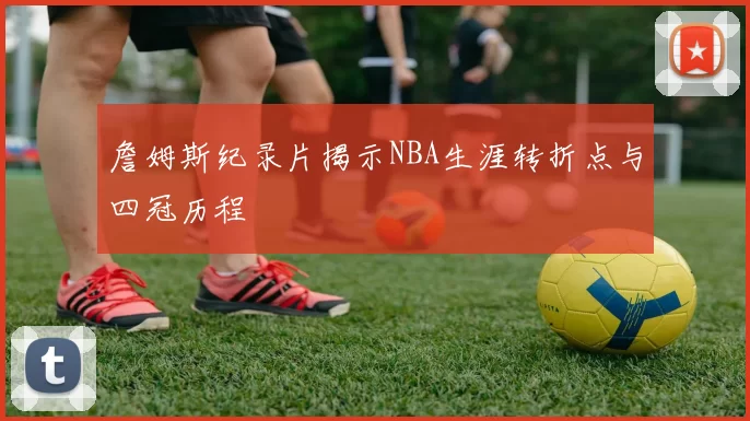 詹姆斯纪录片揭示NBA生涯转折点与四冠历程