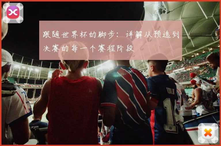 跟随世界杯的脚步:详解从预选到决赛的每一个赛程阶段
