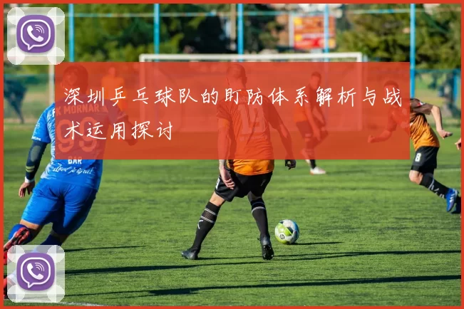 深圳乒乓球队的盯防体系解析与战术运用探讨