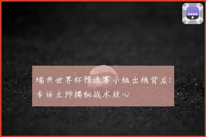 瑞典世界杯预选赛小组出线背后:专访主帅揭秘战术核心