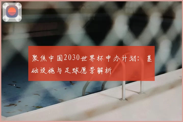 聚焦中国2030世界杯申办计划:基础设施与足球愿景解析