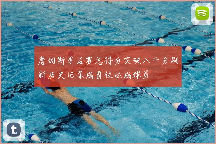 詹姆斯季后赛总得分突破八千分刷新历史记录成首位达成球员
