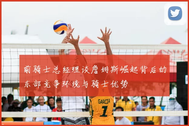 前骑士总经理谈詹姆斯崛起背后的东部竞争环境与骑士优势