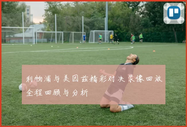 利物浦与美因兹精彩对决录像回放全程回顾与分析