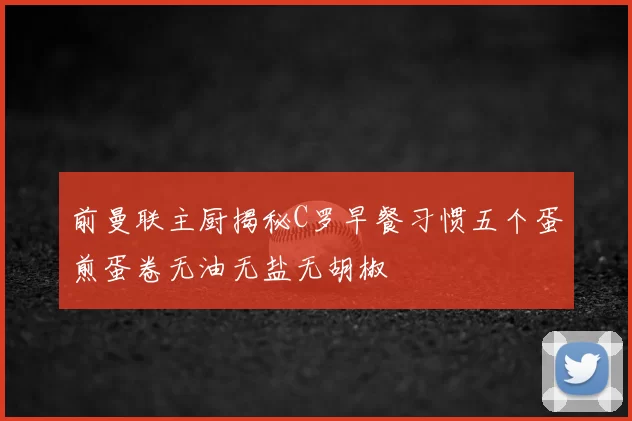 前曼联主厨揭秘C罗早餐习惯五个蛋煎蛋卷无油无盐无胡椒
