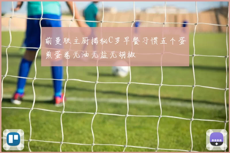 前曼联主厨揭秘C罗早餐习惯五个蛋煎蛋卷无油无盐无胡椒