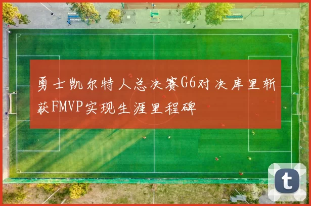 勇士凯尔特人总决赛G6对决库里斩获FMVP实现生涯里程碑