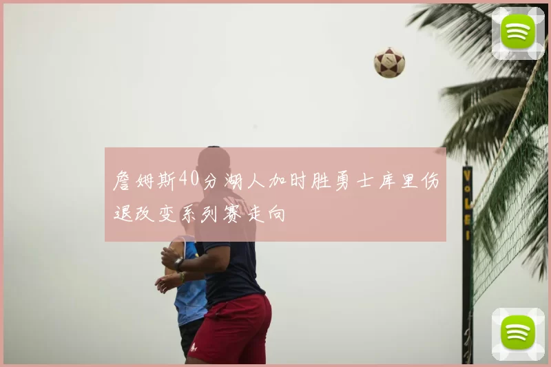 詹姆斯40分湖人加时胜勇士库里伤退改变系列赛走向