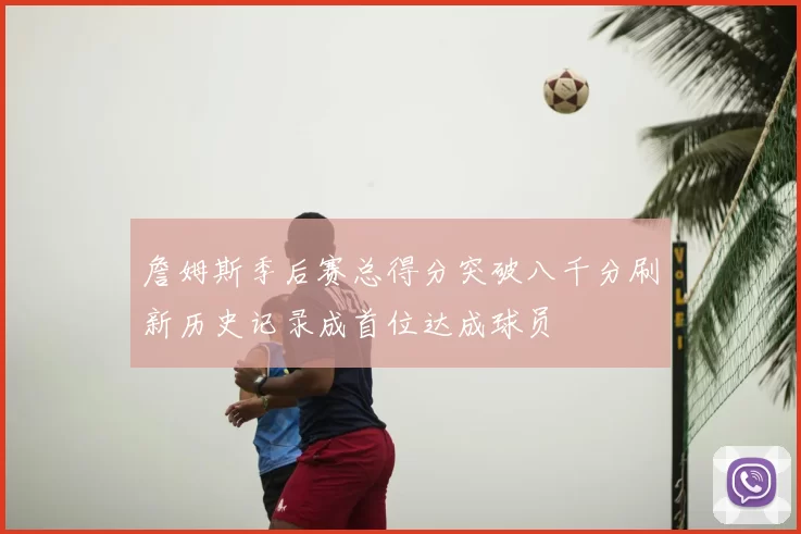 詹姆斯季后赛总得分突破八千分刷新历史记录成首位达成球员