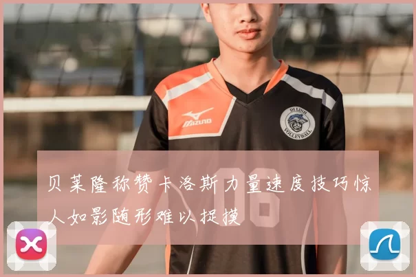 贝莱隆称赞卡洛斯力量速度技巧惊人如影随形难以捉摸