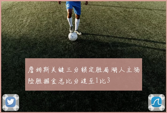 詹姆斯关键三分锁定胜局湖人主场险胜掘金总比分追至1比3