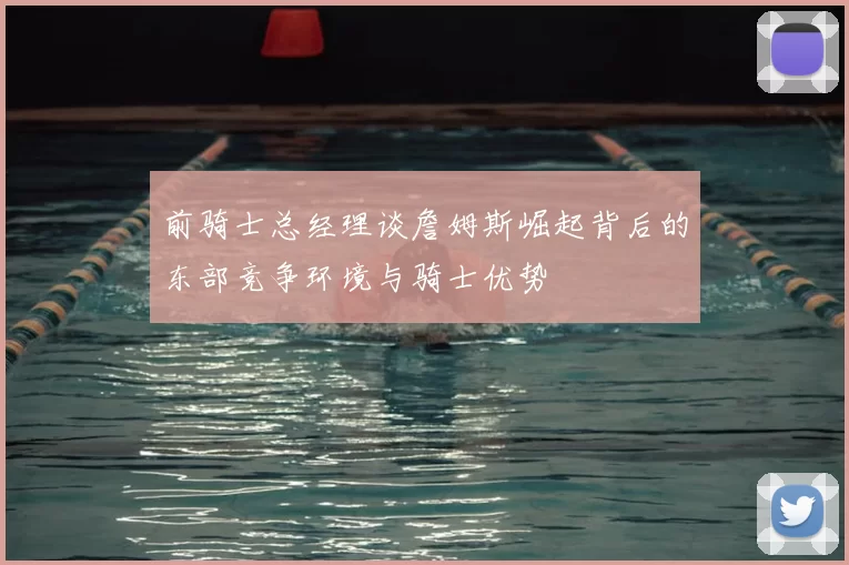 前骑士总经理谈詹姆斯崛起背后的东部竞争环境与骑士优势