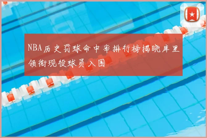 NBA历史罚球命中率排行榜揭晓库里领衔现役球员入围