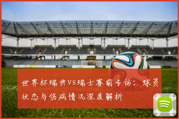 世界杯瑞典vs瑞士赛前专访：球员状态与伤病情况深度解析