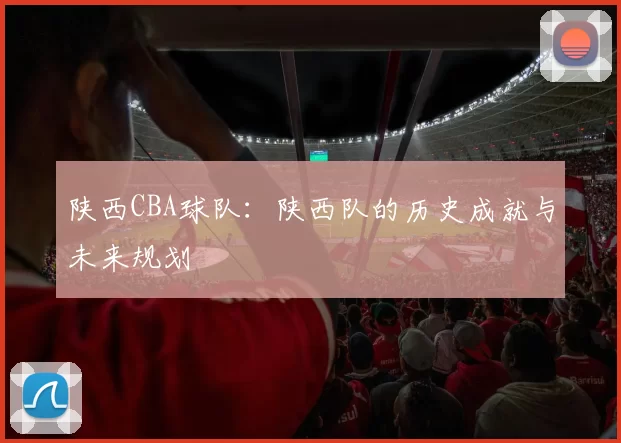 陕西CBA球队：陕西队的历史成就与未来规划
