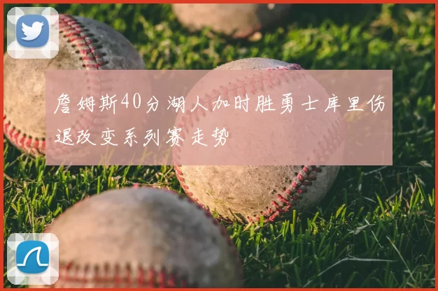 詹姆斯40分湖人加时胜勇士库里伤退改变系列赛走势
